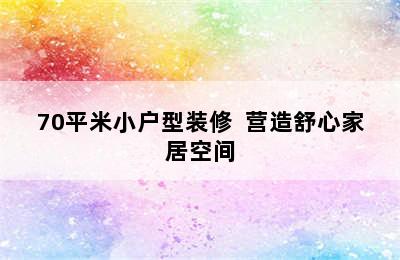 70平米小户型装修  营造舒心家居空间